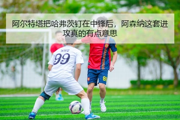 阿尔特塔把哈弗茨钉在中锋后，阿森纳这套进攻真的有点意思