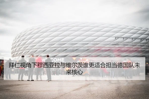 拜仁视角下穆西亚拉与维尔茨谁更适合担当德国队未来核心