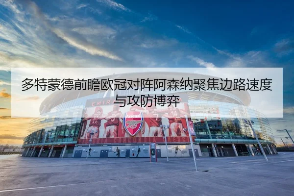 多特蒙德前瞻欧冠对阵阿森纳聚焦边路速度与攻防博弈
