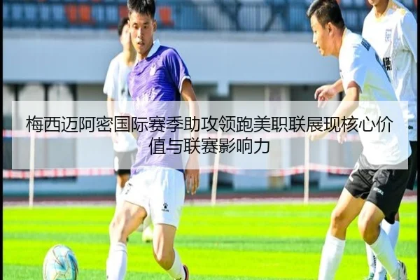 梅西迈阿密国际赛季助攻领跑美职联展现核心价值与联赛影响力
