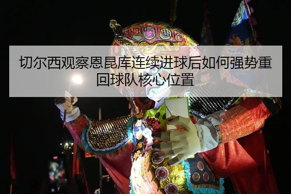 切尔西观察恩昆库连续进球后如何强势重回球队核心位置