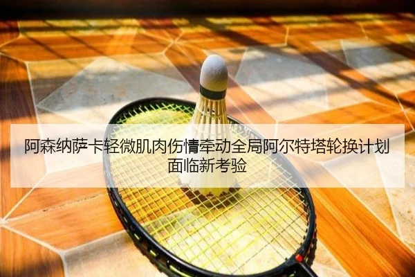 阿森纳萨卡轻微肌肉伤情牵动全局阿尔特塔轮换计划面临新考验