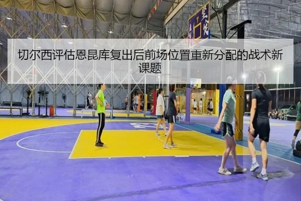 切尔西评估恩昆库复出后前场位置重新分配的战术新课题