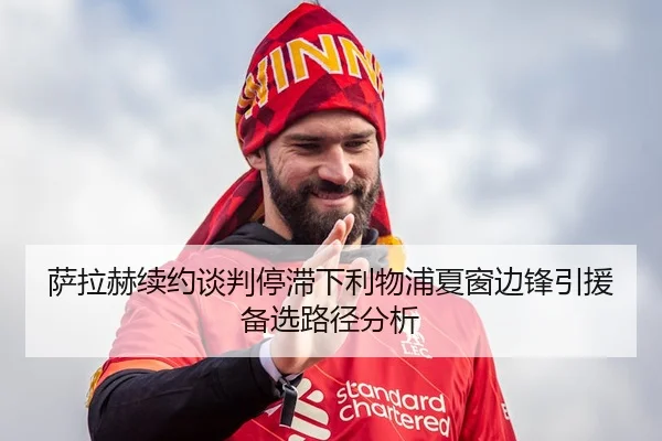 萨拉赫续约谈判停滞下利物浦夏窗边锋引援备选路径分析