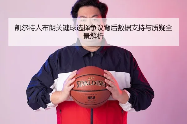 凯尔特人布朗关键球选择争议背后数据支持与质疑全景解析