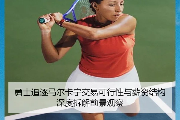 勇士追逐马尔卡宁交易可行性与薪资结构深度拆解前景观察