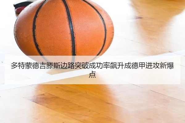多特蒙德吉滕斯边路突破成功率飙升成德甲进攻新爆点