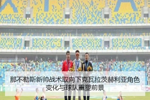 那不勒斯新帅战术取向下克瓦拉茨赫利亚角色变化与球队重塑前景