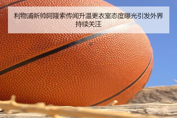 利物浦新帅阿隆索传闻升温更衣室态度曝光引发外界持续关注