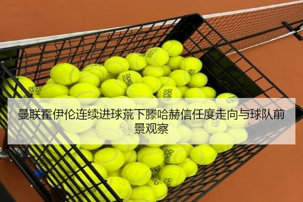 曼联霍伊伦连续进球荒下滕哈赫信任度走向与球队前景观察