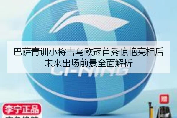 巴萨青训小将吉乌欧冠首秀惊艳亮相后未来出场前景全面解析（kaiyun）