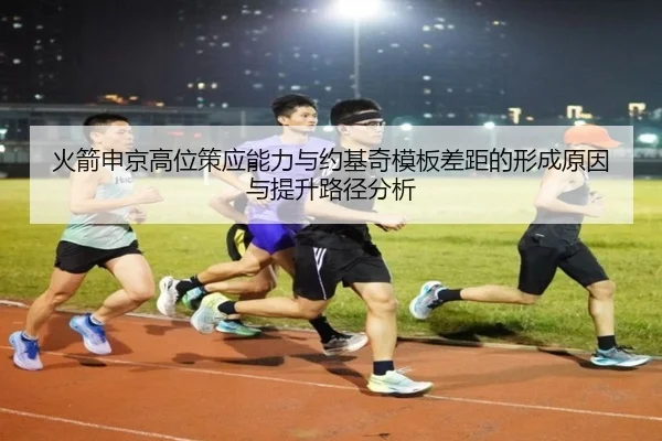 火箭申京高位策应能力与约基奇模板差距的形成原因与提升路径分析