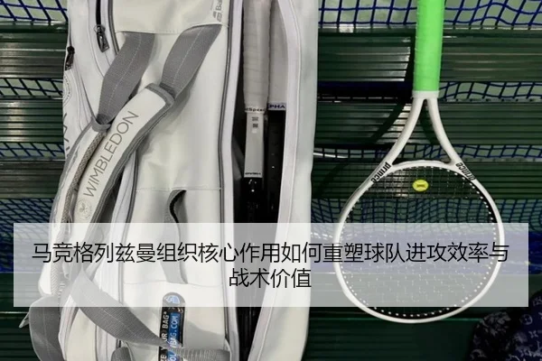 马竞格列兹曼组织核心作用如何重塑球队进攻效率与战术价值