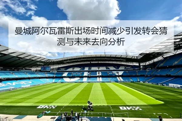 曼城阿尔瓦雷斯出场时间减少引发转会猜测与未来去向分析