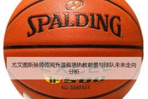 尤文图斯换帅传闻升温莫塔执教前景与球队未来走向分析