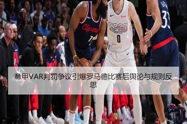 意甲VAR判罚争议引爆罗马德比赛后舆论与规则反思