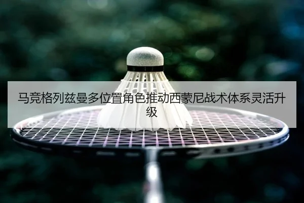 马竞格列兹曼多位置角色推动西蒙尼战术体系灵活升级