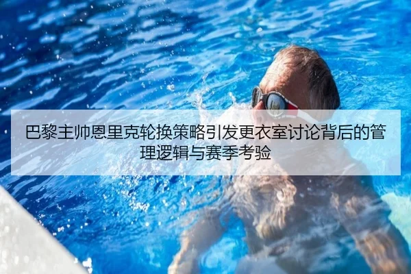 巴黎主帅恩里克轮换策略引发更衣室讨论背后的管理逻辑与赛季考验