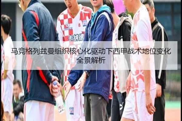 马竞格列兹曼组织核心化驱动下西甲战术地位变化全景解析