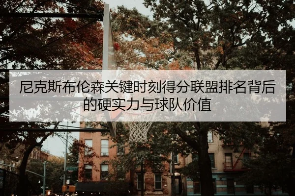尼克斯布伦森关键时刻得分联盟排名背后的硬实力与球队价值