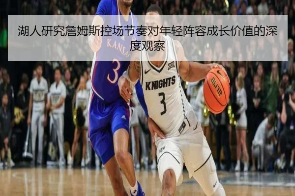 湖人研究詹姆斯控场节奏对年轻阵容成长价值的深度观察（kaiyun）
