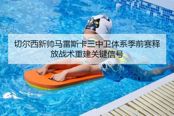 切尔西新帅马雷斯卡三中卫体系季前赛释放战术重建关键信号