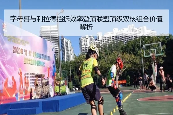 字母哥与利拉德挡拆效率登顶联盟顶级双核组合价值解析