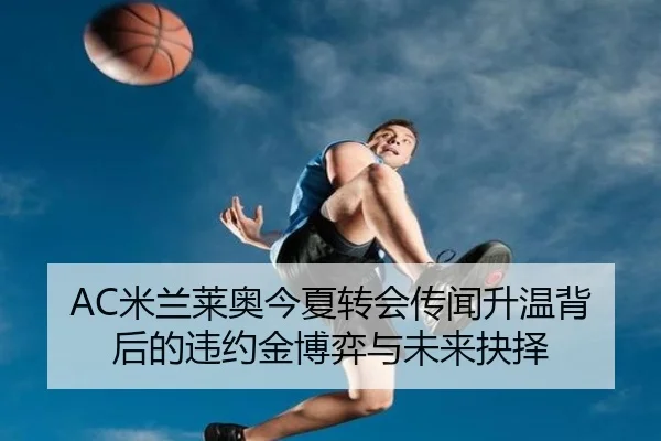 AC米兰莱奥今夏转会传闻升温背后的违约金博弈与未来抉择
