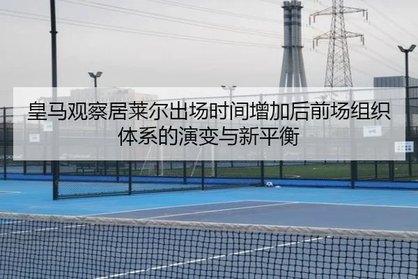 皇马观察居莱尔出场时间增加后前场组织体系的演变与新平衡