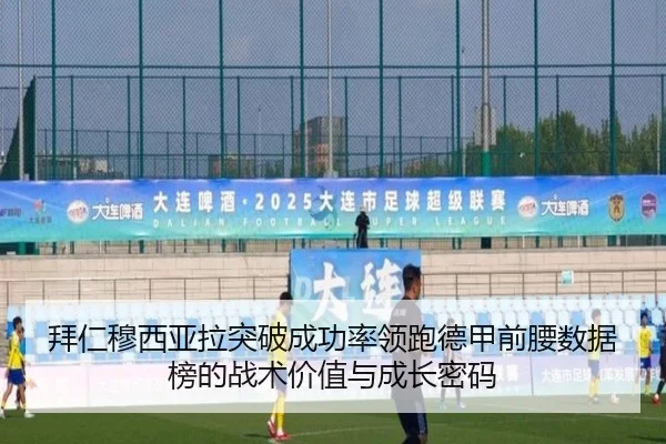 拜仁穆西亚拉突破成功率领跑德甲前腰数据榜的战术价值与成长密码