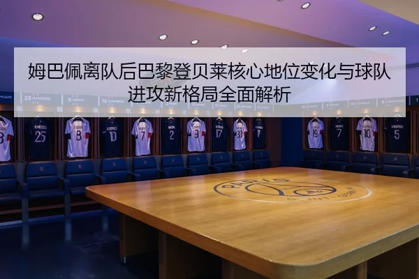 姆巴佩离队后巴黎登贝莱核心地位变化与球队进攻新格局全面解析