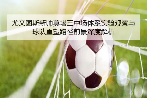 尤文图斯新帅莫塔三中场体系实验观察与球队重塑路径前景深度解析