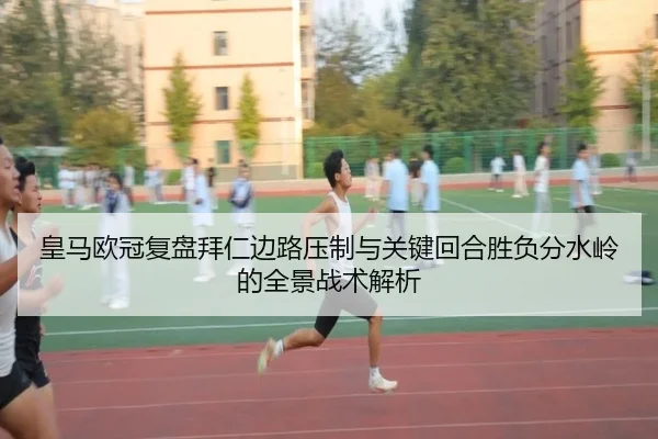 皇马欧冠复盘拜仁边路压制与关键回合胜负分水岭的全景战术解析