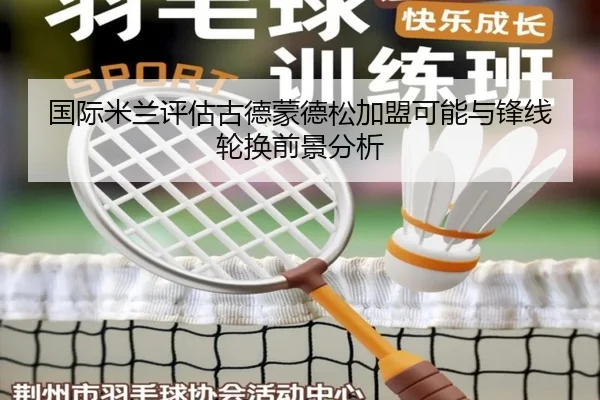 国际米兰评估古德蒙德松加盟可能与锋线轮换前景分析