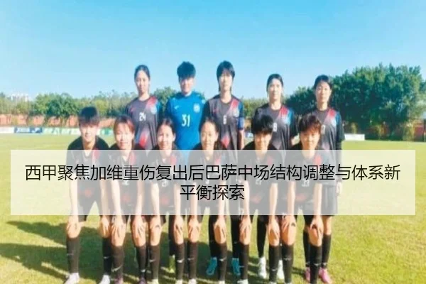 西甲聚焦加维重伤复出后巴萨中场结构调整与体系新平衡探索