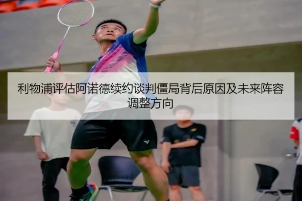 利物浦评估阿诺德续约谈判僵局背后原因及未来阵容调整方向