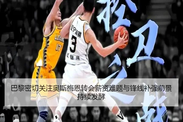巴黎密切关注奥斯梅恩转会薪资难题与锋线补强前景持续发酵