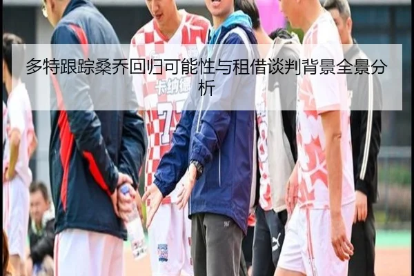 多特跟踪桑乔回归可能性与租借谈判背景全景分析