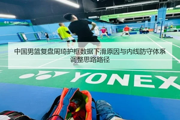 中国男篮复盘周琦护框数据下滑原因与内线防守体系调整思路路径