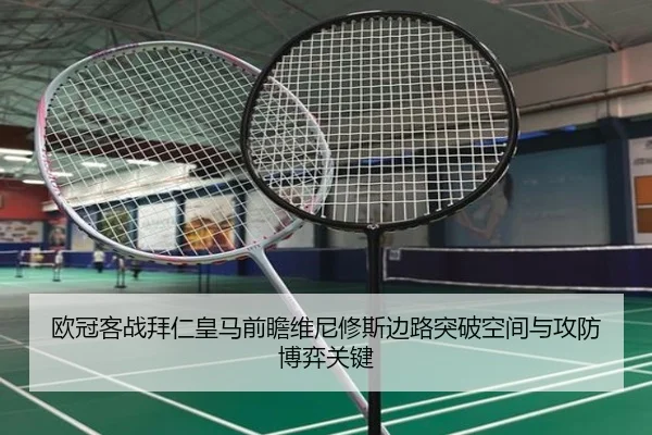 欧冠客战拜仁皇马前瞻维尼修斯边路突破空间与攻防博弈关键