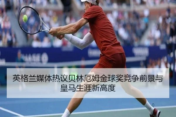 英格兰媒体热议贝林厄姆金球奖竞争前景与皇马生涯新高度