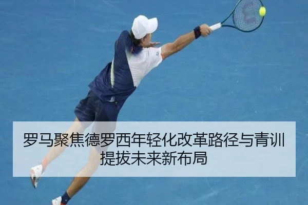 罗马聚焦德罗西年轻化改革路径与青训提拔未来新布局