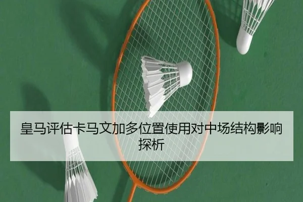 皇马评估卡马文加多位置使用对中场结构影响探析