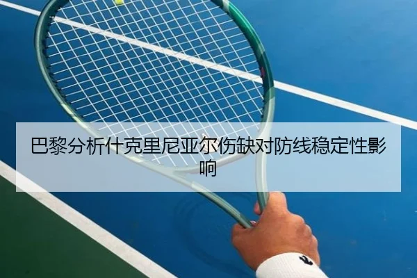 巴黎分析什克里尼亚尔伤缺对防线稳定性影响