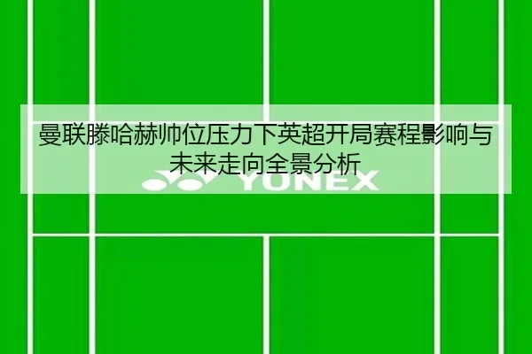 曼联滕哈赫帅位压力下英超开局赛程影响与未来走向全景分析