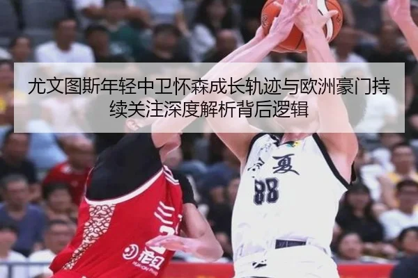 尤文图斯年轻中卫怀森成长轨迹与欧洲豪门持续关注深度解析背后逻辑