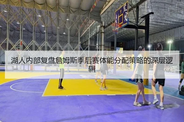 湖人内部复盘詹姆斯季后赛体能分配策略的深层逻辑