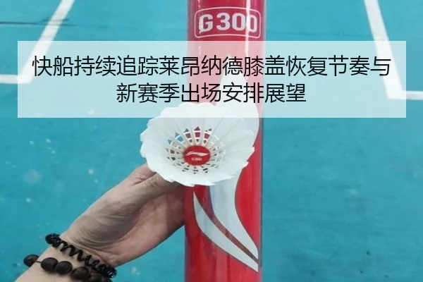 快船持续追踪莱昂纳德膝盖恢复节奏与新赛季出场安排展望