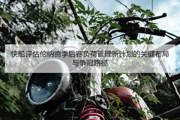 快船评估伦纳德季后赛负荷管理新计划的关键布局与争冠路径