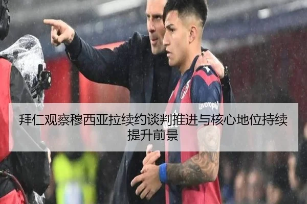 拜仁观察穆西亚拉续约谈判推进与核心地位持续提升前景